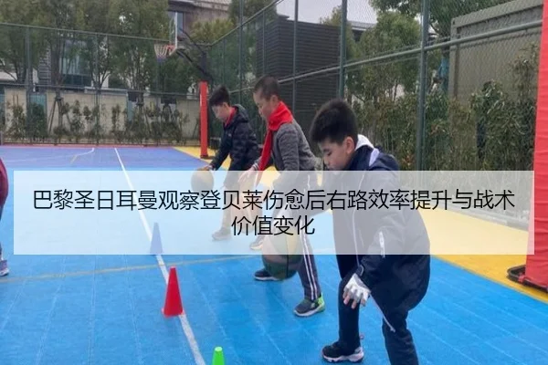 巴黎圣日耳曼观察登贝莱伤愈后右路效率提升与战术价值变化