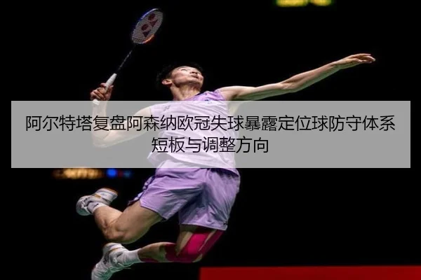 阿尔特塔复盘阿森纳欧冠失球暴露定位球防守体系短板与调整方向