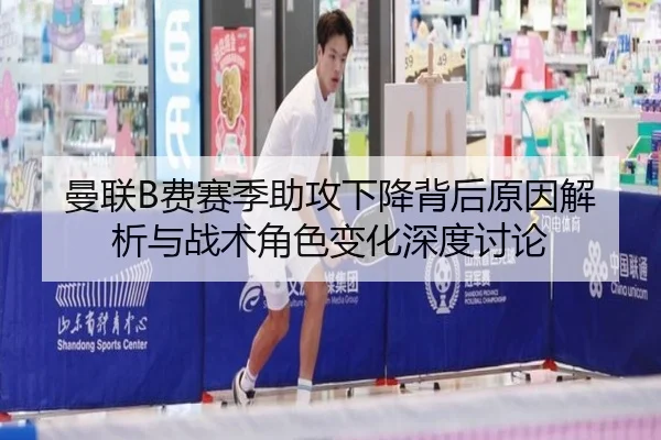 曼联B费赛季助攻下降背后原因解析与战术角色变化深度讨论