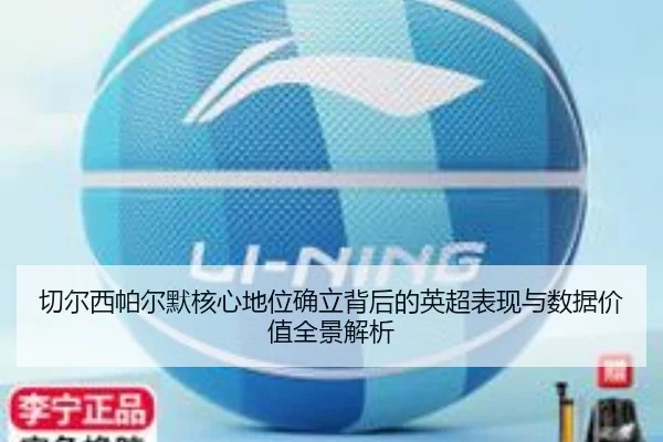 切尔西帕尔默核心地位确立背后的英超表现与数据价值全景解析