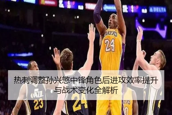 热刺调整孙兴慜中锋角色后进攻效率提升与战术变化全解析