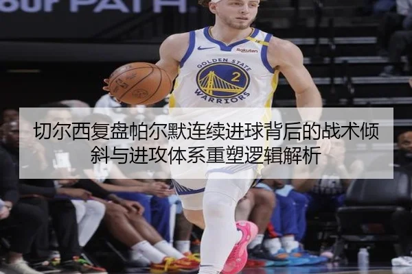 切尔西复盘帕尔默连续进球背后的战术倾斜与进攻体系重塑逻辑解析