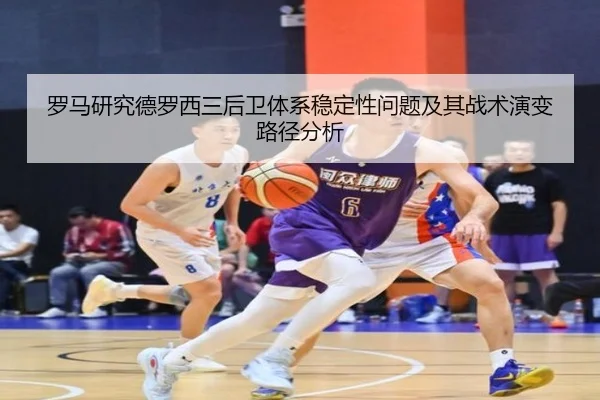 罗马研究德罗西三后卫体系稳定性问题及其战术演变路径分析