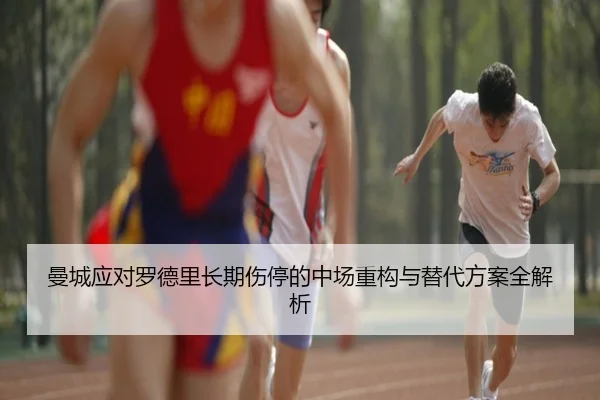 曼城应对罗德里长期伤停的中场重构与替代方案全解析