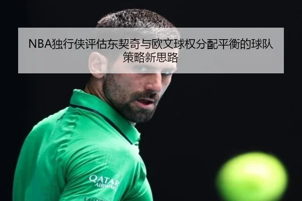 NBA独行侠评估东契奇与欧文球权分配平衡的球队策略新思路