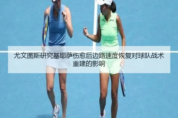 尤文图斯研究基耶萨伤愈后边路速度恢复对球队战术重建的影响