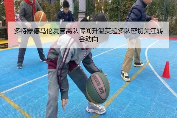 多特蒙德马伦夏窗离队传闻升温英超多队密切关注转会动向