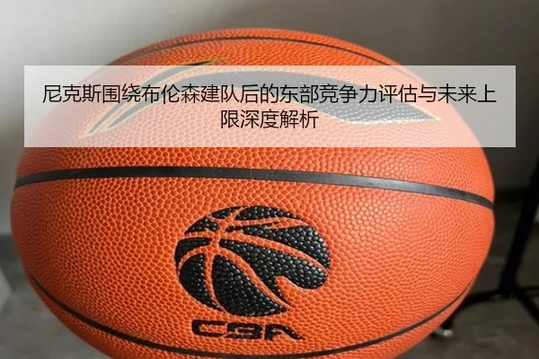 尼克斯围绕布伦森建队后的东部竞争力评估与未来上限深度解析