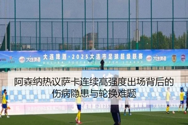 阿森纳热议萨卡连续高强度出场背后的伤病隐患与轮换难题
