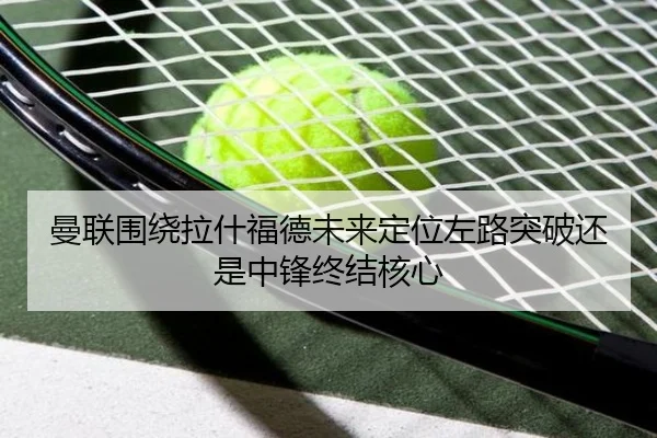 曼联围绕拉什福德未来定位左路突破还是中锋终结核心