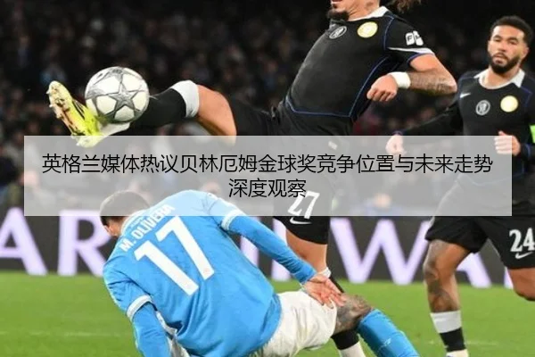 英格兰媒体热议贝林厄姆金球奖竞争位置与未来走势深度观察