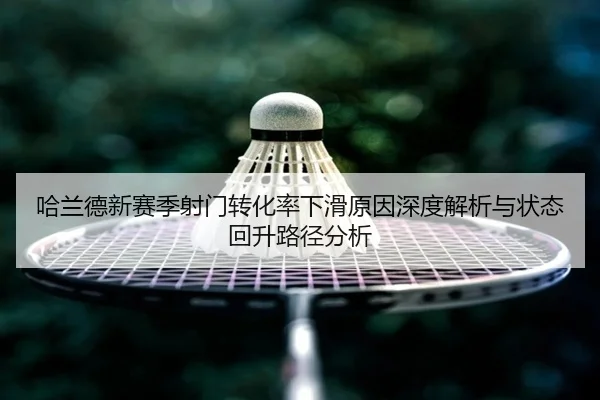 哈兰德新赛季射门转化率下滑原因深度解析与状态回升路径分析