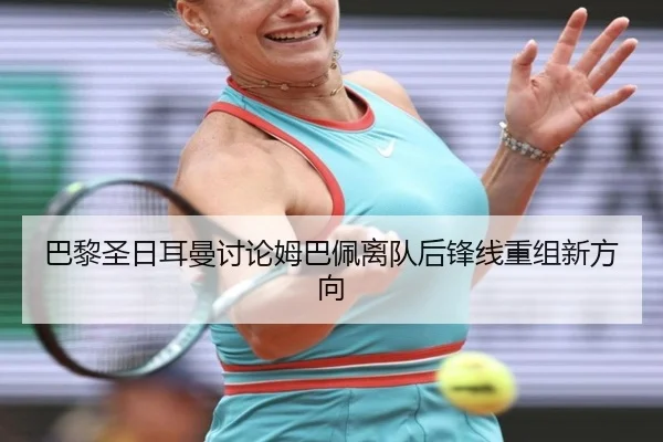 巴黎圣日耳曼讨论姆巴佩离队后锋线重组新方向