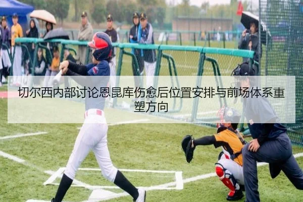 切尔西内部讨论恩昆库伤愈后位置安排与前场体系重塑方向