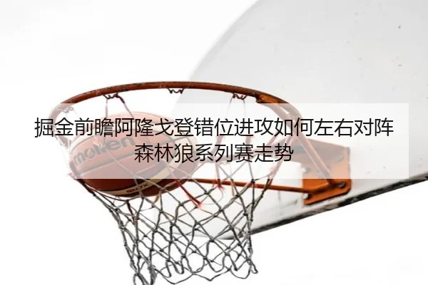 掘金前瞻阿隆戈登错位进攻如何左右对阵森林狼系列赛走势