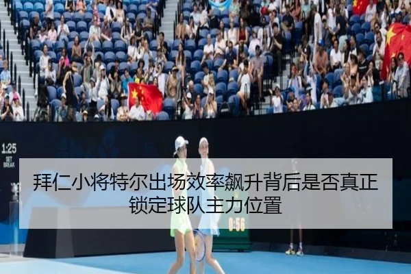 拜仁小将特尔出场效率飙升背后是否真正锁定球队主力位置