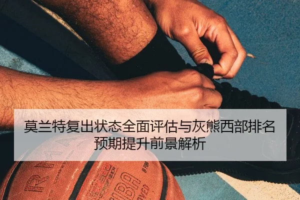 莫兰特复出状态全面评估与灰熊西部排名预期提升前景解析