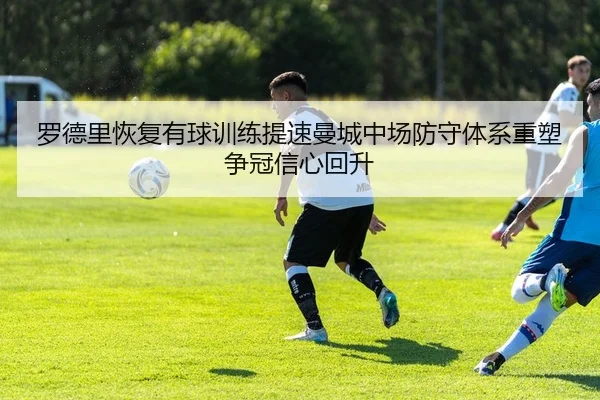 罗德里恢复有球训练提速曼城中场防守体系重塑争冠信心回升