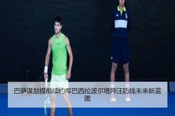 巴萨谋划提前续约库巴西拉波尔塔押注防线未来新蓝图