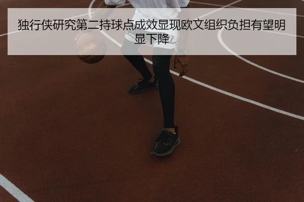独行侠研究第二持球点成效显现欧文组织负担有望明显下降