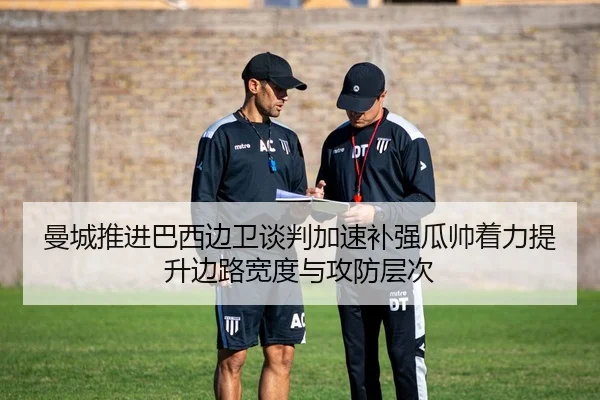 曼城推进巴西边卫谈判加速补强瓜帅着力提升边路宽度与攻防层次