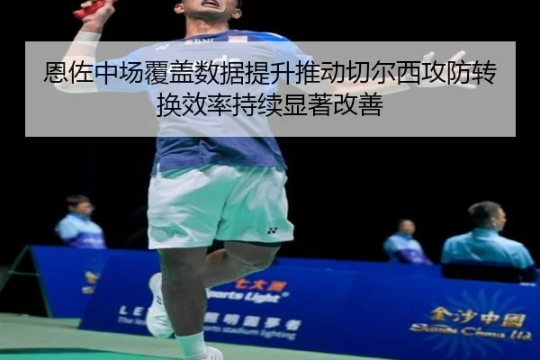 恩佐中场覆盖数据提升推动切尔西攻防转换效率持续显著改善